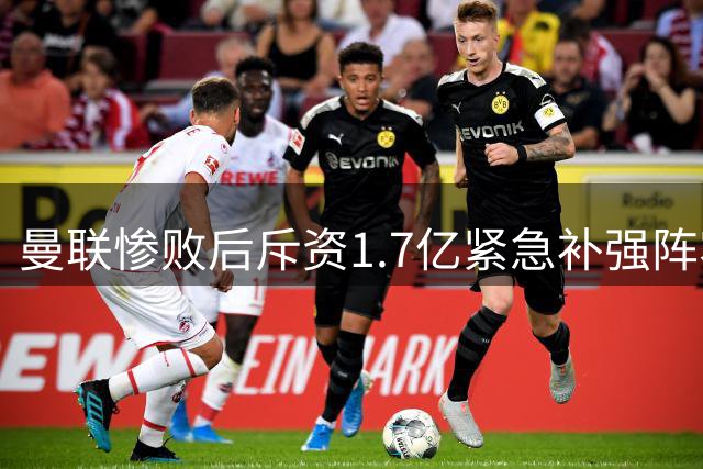 曼联惨败后斥资1.7亿紧急补强阵容